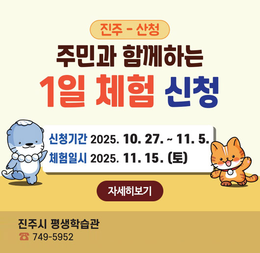 진주-산청 주민과 함께하는 1일 체험 신청
신청기간 2025.10.27.~11.5.
체험일시 2025.11.15.(토)
자세히보기
진주시 평생학습관 749-5952