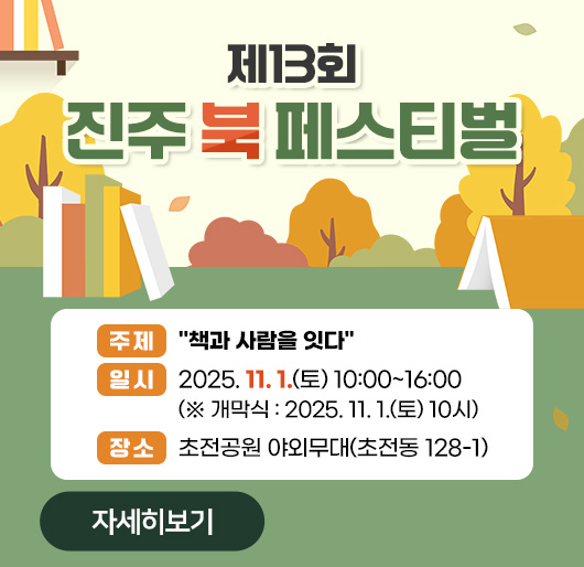 제13회 진주 북 페스티벌
주제 : "책과 사람을 잇다"
일시 : 2025. 11. 1.(토) 10:00~16:00
(※ 개막실 : 2025. 11. 1.(토) 10시)
장소 : 초전공원 야외무대(초전동 128-1)