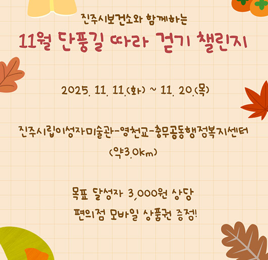 진주시보건소와 함께하는 11월 단풍길 따라 걷기 챌린지
2025.11.11.화 ~ 11.20.목
진주시립이성자미술관-영천교-충무공동행정복지센터(약3.0km)
목표 달성자 3,000원 상당
편의점 모바일 상품권 증정!