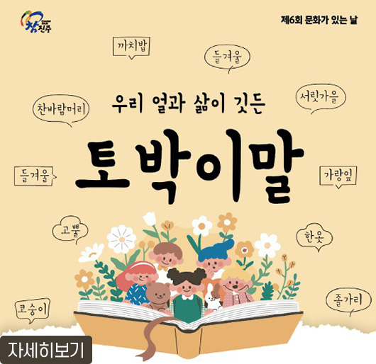 참진주
제6회 문화가 있는 날
우리 얼과 삶이 깃든 토박이말
까치밥, 들겨울, 서릿가을, 가랑잎, 한옷, 졸가리,
코숭이, 고뿔, 들겨울, 찬바람머리
자세히보기