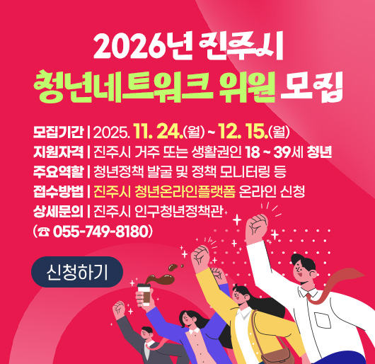 2026년 진주시 청년네트워크 위원 모집
모집기간 : 2025. 11. 24.(월) ~ 12. 15.(월)
지원자격 : 진주시 거주 또는 생활권인 18 ~ 39세 청년
주요역할 : 청년정책 발굴 및 정책 모니터링 등
접수방법 : '진주시 청년온라인플랫폼 온라인 신청
상세문의 : 진주시 인구청년정책관(☎ 055-749-8180)
신청하기