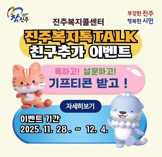 참진주 부강한진주 행복한시민
진주복지콜센터 진주복지톡TALK 친구추가 이벤트
톡하고!설문하고!기프티콘 받고!
이벤트 기간 2025.11. 28. ~ 12. 4.
자세히보기