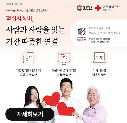 Saving Lives, 적십자는 생명입니다.
적십자회비,
사람과 사람을 잇는 가장 따뜻한 연결
우리의 마음이 모여 모두의 큰 희망으로 자랍니다.
경남은행 638-07-0020908
대한적십자사 경상남도지사
후원 및 참여문의 1577-8179(QR코드)
지로용지를 이용하여 금융기관 납부
적십자사 홈페이지를 이용한 납부
가상계좌를 이용한 납부
자세히보기