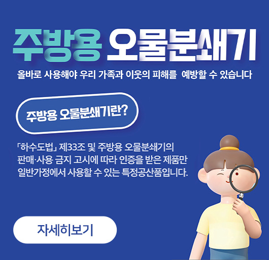 주방용 오물분쇄기
올바로 사용해야 우리 가족과 이웃의 피해를 예방할 수 있습니다
주방용 오물분쇄기란?
하수도법 제33조 및 주방용 오물분쇄기의 판매사용 금지 고시에 따라 인증을 받은 제품만 일반가정에서 사용할 수 있는 특정공산품입니다.
자세히보기