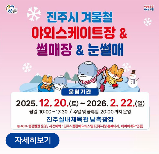 진주시 겨울철 야외스케이트장 & 썰매장 & 눈썰매
운영기간 : 2025.12.20.(토) ~ 2026. 2.22(일)
평일 10:00 ~ 17:30 / 주말 및 공휴일 20:00까지 운영
진주시내체육관 남측광장
※ 40% 현장발권 운영 / 사전예약 : 진주시통합예약시스템(진주시청 홈페이지, 네이버예약 연동)
자세히보기