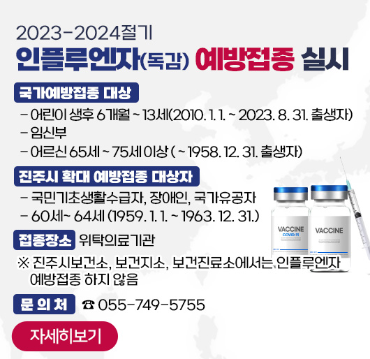 2023-2024절기 인플루엔자(독감) 예방접종 실시
국가예방접종 대상
- 어린이 생후 6개월 ~ 13세(2010. 1. 1. ~ 2023. 8. 31. 출생자)
- 임신부
- 어르신 65세 ~ 75세 이상 ( ~ 1958. 12. 31. 출생자)
진주시 확대 예방접종 대상자
- 국민기초생활수급자, 장애인, 국가유공자
- 60세~ 64세 (1959. 1. 1. ~ 1963. 12. 31.)
접종장소 : 위탁의료기관
※진주시보건소, 보건지소, 보건진료소에서는 인플루엔자 예방접종 하지 않음
문의처 : ☎ 055-749-5755
자세히 보러가기
