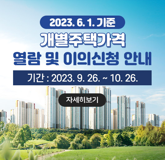 2023. 6. 1. 기준
개별주택가격 열람 및 이의신청 안내
기간 : 2023. 9. 26. ~ 10. 26.
자세히보기