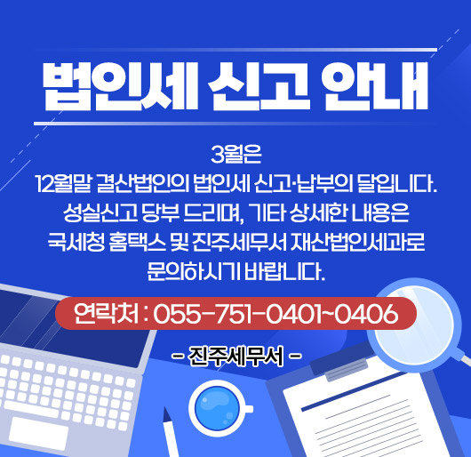 법인세 신고 안내
3월은 12월말 결산법인의 법인세 신고·납부의 달입니다.
성실신고 당부 드리며, 기타 상세한 내용은 국세청 홈택스 및 진주세무서 재산법인세과로 문의하시기 바랍니다.
(연락처 : 055-751-0401~0406)
- 진주세무서 -