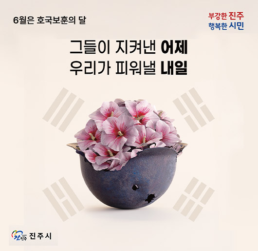 부강한 진주 행복한 시민
6월은 호국보훈의 달
그들이 지켜낸 어제
우리가 피워낼 내일
참진주 진주시