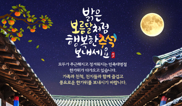 밝은 보름달처럼 행복한추석 보내세요
모두가 푸근해지고 정겨워지는 민족대명절 
한가위가 다가오고 있습니다.
가족과 친척, 친지들과 함께 즐겁고
풍요로운 한가위를 보내시기 바랍니다.