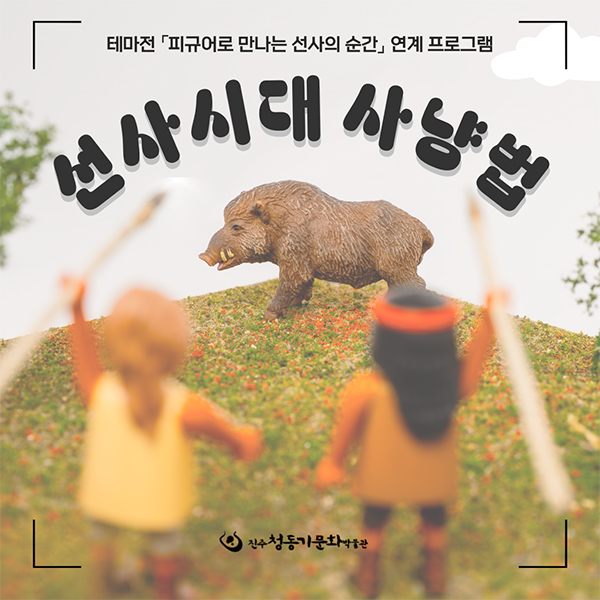 테마전 피규어로 만나는 선사의 순간 연계 프로그램
선사시대 사냥법
진주청동기문화박물관