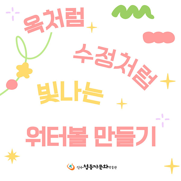 옥처럼 수정처럼 빛나는 워터볼 만들기
				진주청동기문화박물관