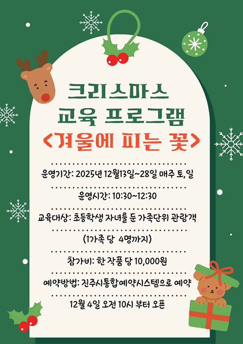 크리스마스 교육 프로그램 겨울에 피는 꽃
				운영기간:2025년 12월13일~28일 매주 토,일
				운영시간:10:30~12:30
				교육대상:초등학생 자녀를 둔 가족단위 관람객
	 (1가족 당 4명까지)
	 참가비:한 작품 당 10,000원
	 예약방법:진주시통합예약시스템으로 예약
	 12월 4일 오전 10시부터 오픈