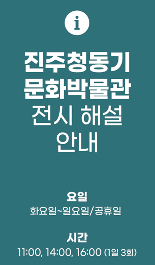 진주청동기문화박물관 전시 해설 안내
                요일 화요일~일요일/공휴일, 시간 11:00, 14:00, 16:00(1일 3회)